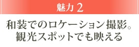 魅力2 和装でのロケーション撮影。観光スポットでも映える