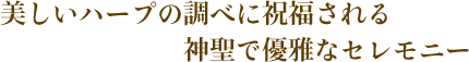 美しいハープの調べに祝福される神聖で優雅なセレモニー