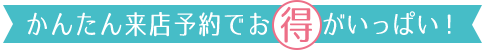 かんたん来店予約でお得がいっぱい!