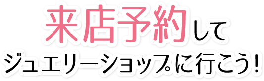 来店予約してジュエリーショップに行こう!